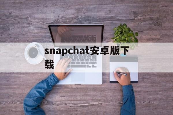 snapchat安卓版下载(snapchat安卓版免费下载)